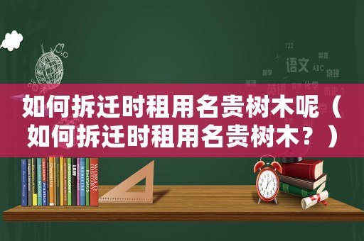 如何拆遷時租用名貴樹木呢（如何拆遷時租用名貴樹木？）