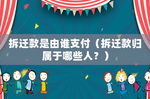 拆遷款是由誰支付（拆遷款歸屬于哪些人？）