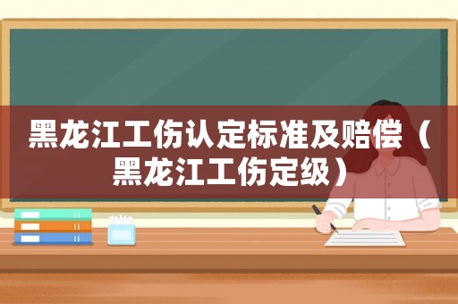 黑龍江工傷認(rèn)定標(biāo)準(zhǔn)及賠償（黑龍江工傷定級）