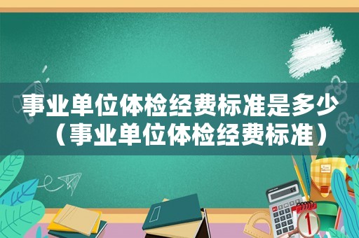 事業單位體檢經費標準是多少（事業單位體檢經費標準）