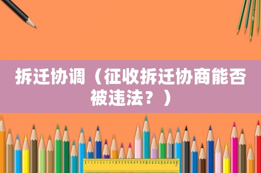拆遷協調（征收拆遷協商能否被違法？）