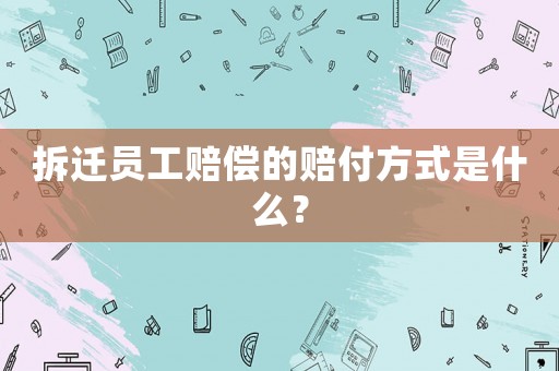 拆遷員工賠償?shù)馁r付方式是什么？