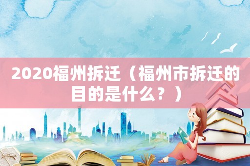 2020福州拆遷（福州市拆遷的目的是什么？）