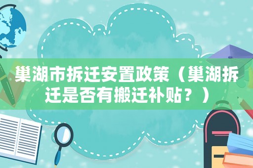 巢湖市拆遷安置政策（巢湖拆遷是否有搬遷補(bǔ)貼？）