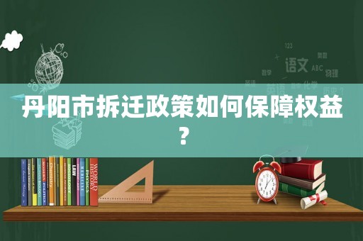 丹陽市拆遷政策如何保障權益？