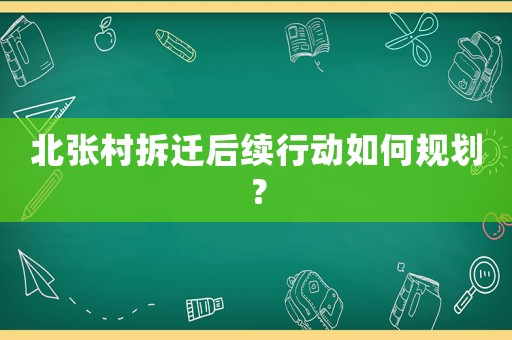 北張村拆遷后續(xù)行動(dòng)如何規(guī)劃？