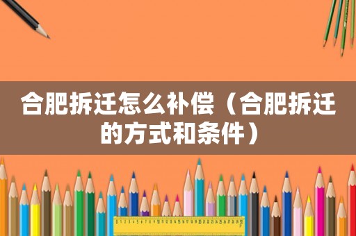 合肥拆遷怎么補償（合肥拆遷的方式和條件）