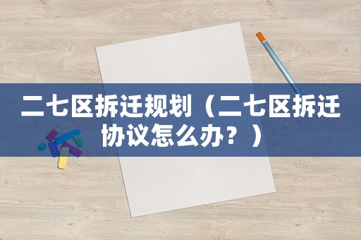 二七區拆遷規劃（二七區拆遷協議怎么辦？）