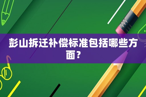 彭山拆遷補償標準包括哪些方面？