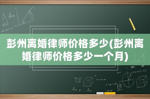 彭州離婚律師價(jià)格多少(彭州離婚律師價(jià)格多少一個(gè)月)