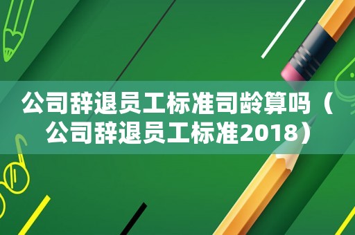 公司辭退員工標準司齡算嗎（公司辭退員工標準2018）