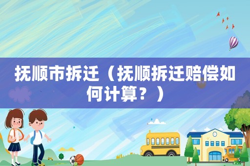 撫順市拆遷（撫順拆遷賠償如何計算？）