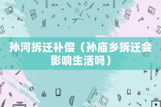 孫河拆遷補償（孫廟鄉拆遷會影響生活嗎）