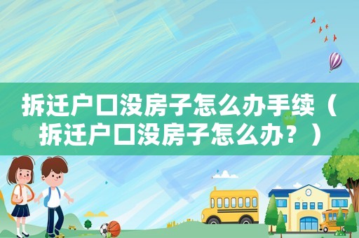 拆遷戶口沒房子怎么辦手續（拆遷戶口沒房子怎么辦？）
