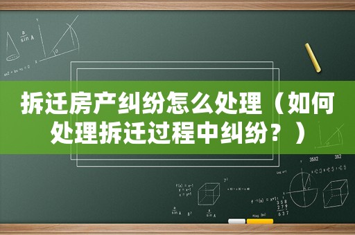 拆遷房產糾紛怎么處理（如何處理拆遷過程中糾紛？）