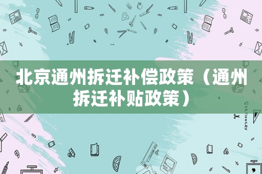 北京通州拆遷補償政策（通州拆遷補貼政策）