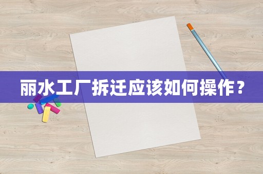 麗水工廠拆遷應該如何操作？