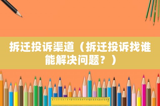 拆遷投訴渠道（拆遷投訴找誰能解決問題？）