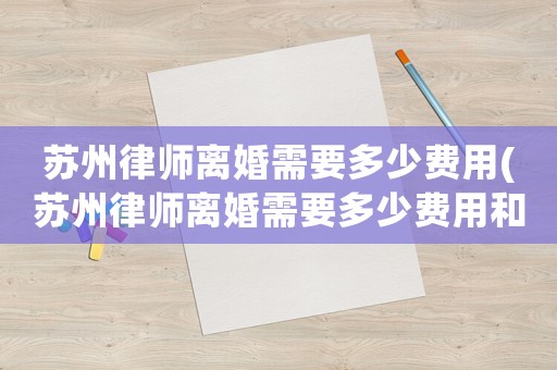 蘇州律師離婚需要多少費用(蘇州律師離婚需要多少費用和費用)