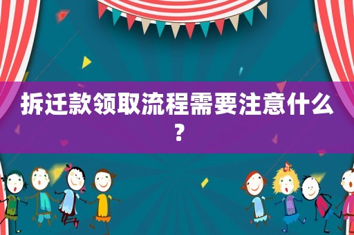 拆遷款領取流程需要注意什么？