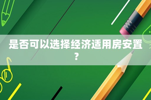 是否可以選擇經(jīng)濟適用房安置？