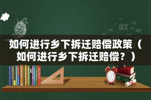 如何進(jìn)行鄉(xiāng)下拆遷賠償政策（如何進(jìn)行鄉(xiāng)下拆遷賠償？）