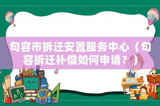 句容市拆遷安置服務(wù)中心（句容拆遷補(bǔ)償如何申請(qǐng)？）