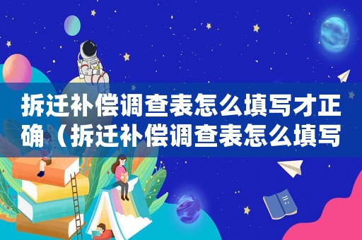 拆遷補償調查表怎么填寫才正確（拆遷補償調查表怎么填寫？）