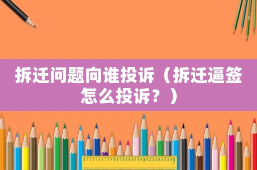 拆遷問題向誰投訴（拆遷逼簽怎么投訴？）