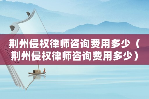荊州侵權(quán)律師咨詢費用多少（荊州侵權(quán)律師咨詢費用多少）