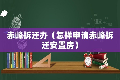 赤峰拆遷辦（怎樣申請赤峰拆遷安置房）