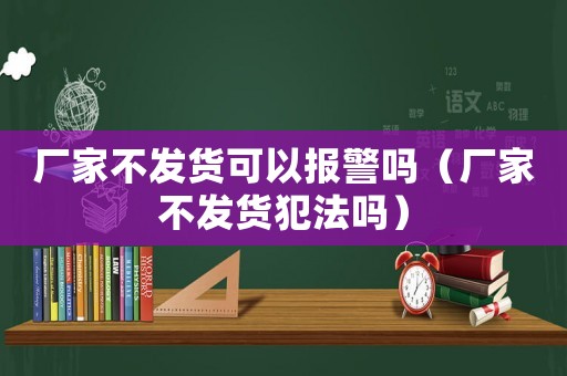 廠家不發貨可以報警嗎（廠家不發貨犯法嗎）