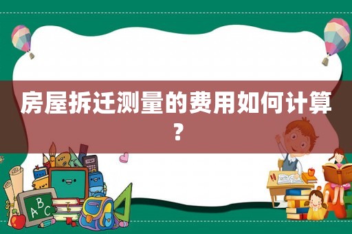 房屋拆遷測量的費用如何計算？