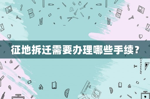征地拆遷需要辦理哪些手續(xù)？