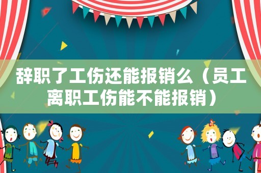 辭職了工傷還能報銷么（員工離職工傷能不能報銷）