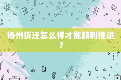 揚州拆遷怎么樣才能順利推進？