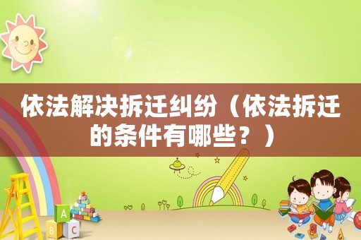 依法解決拆遷糾紛（依法拆遷的條件有哪些？）
