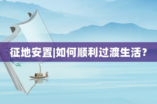 征地安置|如何順利過渡生活？