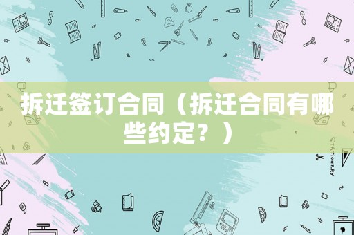 拆遷簽訂合同（拆遷合同有哪些約定？）