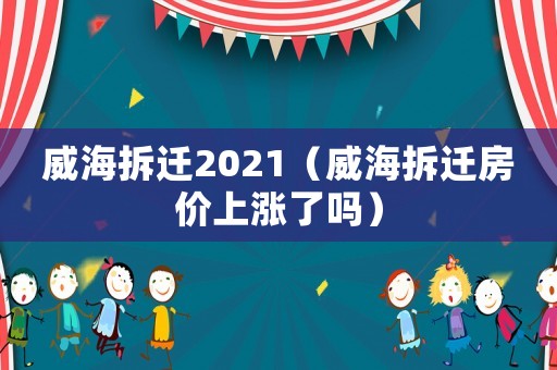 威海拆遷2021（威海拆遷房價上漲了嗎）