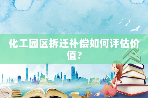 化工園區(qū)拆遷補(bǔ)償如何評(píng)估價(jià)值？