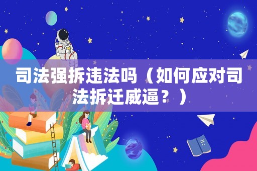 司法強(qiáng)拆違法嗎（如何應(yīng)對(duì)司法拆遷威逼？）