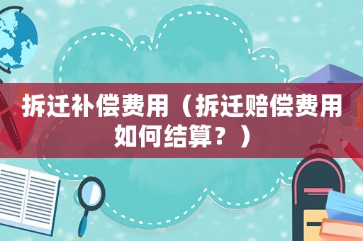 拆遷補償費用（拆遷賠償費用如何結算？）