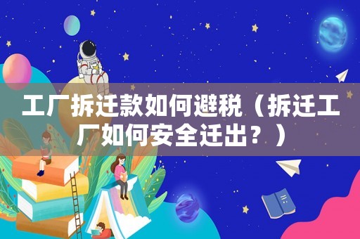 工廠拆遷款如何避稅（拆遷工廠如何安全遷出？）