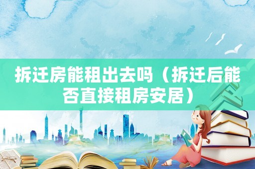 拆遷房能租出去嗎（拆遷后能否直接租房安居）