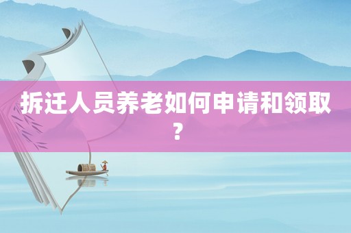 拆遷人員養老如何申請和領??？