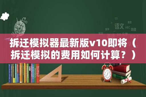 拆遷模擬器最新版v10即將（拆遷模擬的費用如何計算？）