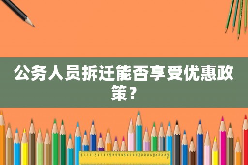 公務人員拆遷能否享受優惠政策？