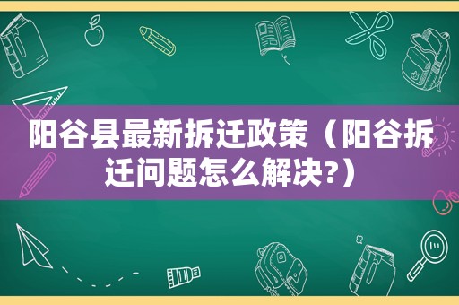 陽谷縣最新拆遷政策（陽谷拆遷問題怎么解決?）