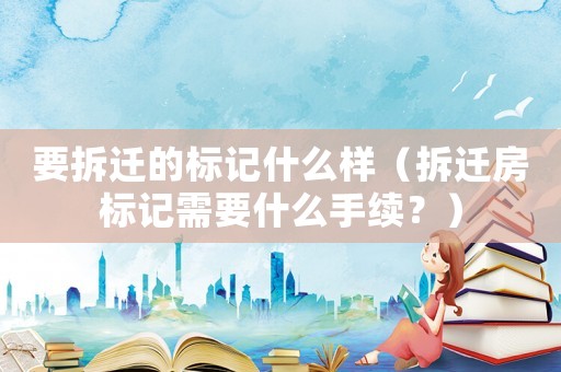要拆遷的標(biāo)記什么樣（拆遷房標(biāo)記需要什么手續(xù)？）